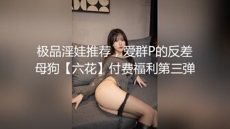 极品淫娃推荐，爱群P的反差母狗【六花】付费福利第三弹