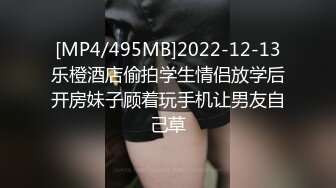 [MP4/495MB]2022-12-13乐橙酒店偷拍学生情侣放学后开房妹子顾着玩手机让男友自己草