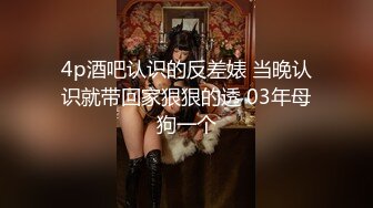 4p酒吧认识的反差婊 当晚认识就带回家狠狠的透 03年母狗一个