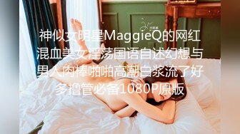 神似女明星MaggieQ的网红混血美女淫荡国语自述幻想与男人肉棒啪啪高潮白浆流了好多撸管必备1080P原版