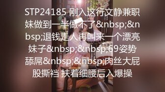 STP24185 刚入这行文静兼职妹做到一半做不了&nbsp;&nbsp;退钱走人再叫来一个漂亮妹子&nbsp;&nbsp;69姿势舔屌&nbsp;&nbsp;肉丝大屁股撕裆 扶着细腰后入爆操