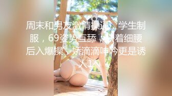 周末和男友激情操逼，学生制服，69姿势互舔，扶着细腰后入爆操，娇滴滴呻吟更是诱人1