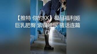 【推特 你的KK】极品福利姬 巨乳肥臀 紫薇喷尿 骚话连篇 (1)