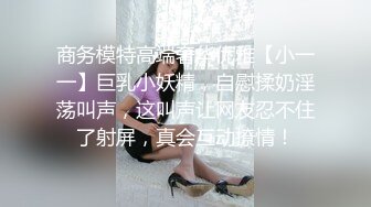 商务模特高端奢华优雅【小一一】巨乳小妖精，自慰揉奶淫荡叫声，这叫声让网友忍不住了射屏，真会互动撩情！