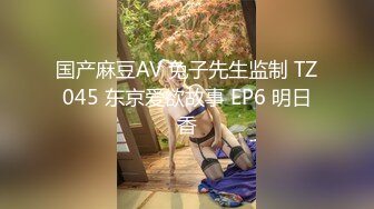 国产麻豆AV 兔子先生监制 TZ045 东京爱欲故事 EP6 明日香