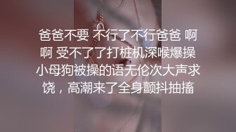 爸爸不要 不行了不行爸爸 啊啊 受不了了打桩机深喉爆操小母狗被操的语无伦次大声求饶，高潮来了全身颤抖抽搐