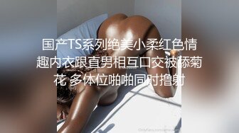 国产TS系列绝美小柔红色情趣内衣跟直男相互口交被舔菊花 多体位啪啪同时撸射