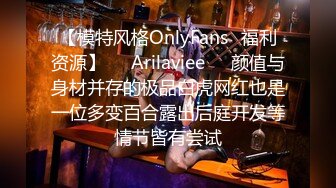 【模特风格OnlyFans⚡福利资源】❤️Arilaviee❤️颜值与身材并存的极品白虎网红也是一位多变百合露出后庭开发等情节皆有尝试