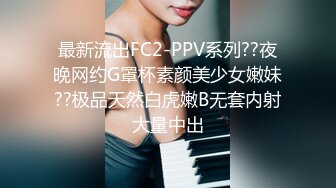 最新流出FC2-PPV系列??夜晚网约G罩杯素颜美少女嫩妹??极品天然白虎嫩B无套内射大量中出