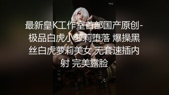 最新皇K工作室首部国产原创-极品白虎小萝莉堕落 爆操黑丝白虎萝莉美女 无套速插内射 完美露脸