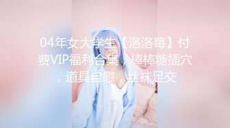 04年女大学生【洛洛莓】付费VIP福利合集，棒棒糖插穴，道具自慰，丝袜足交