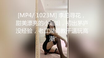 [MP4/ 1023M] 李总寻花，甜美漂亮的小姐姐，初出茅庐没经验，老江湖调教干逼玩高潮