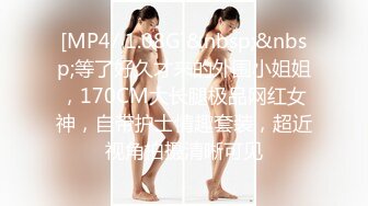 [MP4/ 1.08G]&nbsp;&nbsp;等了好久才来的外围小姐姐，170CM大长腿极品网红女神，自带护士情趣套装，超近视角拍摄清晰可见