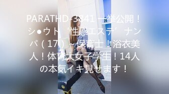 PARATHD-3841 一挙公開！シ●ウト‘性感エステ’ナンパ（17）～保育士！浴衣美人！体育大女子学生！14人の本気イキ見せます！