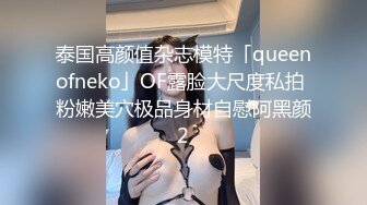 泰国高颜值杂志模特「queenofneko」OF露脸大尺度私拍 粉嫩美穴极品身材自慰阿黑颜2