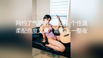 网约了气质苗条妹子，个性温柔配合度又高，能啪上一整夜