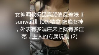 女神调教极品高颜值反差婊〖sunwall〗顶级精盆 巅峰女神，外表有多端庄床上就有多淫荡，主人的专属玩物 (2)