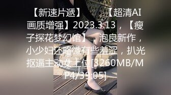 【新速片遞】⭐⭐⭐【超清AI画质增强】2023.3.13，【瘦子探花梦幻馆】，泡良新作，小少妇还略微有些羞涩，扒光抠逼主动女上位[3260MB/MP4/39:05]