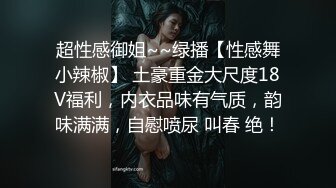 超性感御姐~~绿播【性感舞小辣椒】 土豪重金大尺度18V福利，内衣品味有气质，韵味满满，自慰喷尿 叫春 绝！