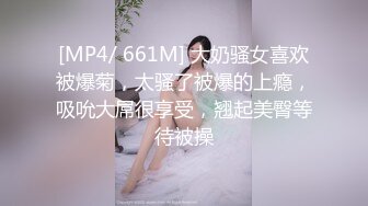 [MP4/ 661M] 大奶骚女喜欢被爆菊，太骚了被爆的上瘾，吸吮大屌很享受，翘起美臀等待被操