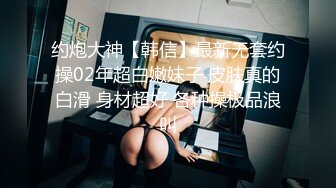 约炮大神【韩信】最新无套约操02年超白嫩妹子 皮肤真的白滑 身材超好 各种操极品浪叫