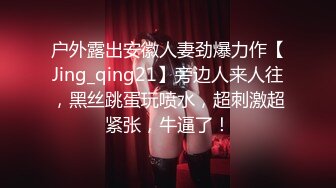 户外露出安徽人妻劲爆力作【Jing_qing21】旁边人来人往，黑丝跳蛋玩喷水，超刺激超紧张，牛逼了！