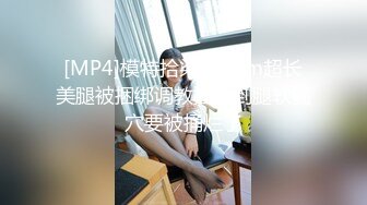 [MP4]模特拾柒170cm超长美腿被捆绑调教抽插到腿软骚穴要被捅烂了