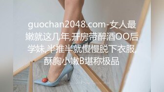 guochan2048.com-女人最嫩就这几年,开房带醉酒OO后学妹,半推半就慢慢脱下衣服,酥胸小嫩B堪称极品