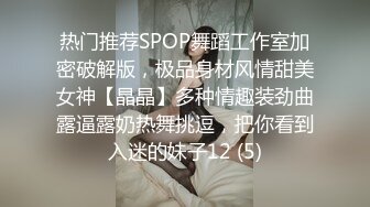 热门推荐SPOP舞蹈工作室加密破解版，极品身材风情甜美女神【晶晶】多种情趣装劲曲露逼露奶热舞挑逗，把你看到入迷的妹子12 (5)