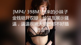 [MP4/ 398M] 刚来的小妹子金钱砸开双腿，给狼友展示骚逼，逼逼很嫩大鸡巴都不好插进去