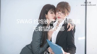 SWAG 约炮被粗大肉棒填满无套猛插 Q娜