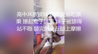 高中JK眼镜妹 跟男友偷吃禁果 撩起裙子舔逼 妹子被舔得站不稳 舔完就坐在腿上摩擦起来～