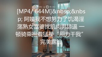 [MP4/ 644M]&nbsp;&nbsp; 阿姨我不想努力了饥渴淫荡熟女富婆找肌肉男舔逼 一顿骑乘抱着猛操“用力干我”完美露脸