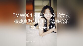 TMW084.王以欣.与弟弟女友假戏真做.边打电话边操给弟弟听.天美传媒