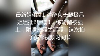 最新姐弟乱L 灌醉大长腿极品姐姐插B后续3，练瑜伽被强上，附泄密照生活照，这次拍了多部视频时间长