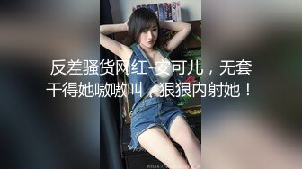 反差骚货网红-安可儿，无套干得她嗷嗷叫，狠狠内射她！