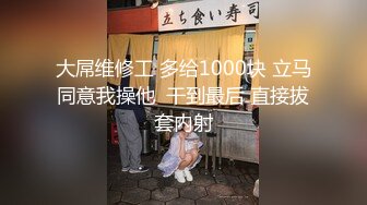 大屌维修工 多给1000块 立马同意我操他  干到最后 直接拔套内射