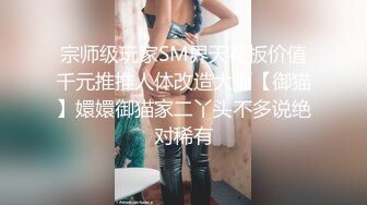 宗师级玩家SM界天花板价值千元推推人体改造大师【御猫】嬛嬛御猫家二丫头不多说绝对稀有