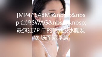 [MP4/ 548M]&nbsp;&nbsp;台湾SWAG&nbsp;&nbsp;最疯狂7P 干的喷到没水腿发软 场面超淫荡