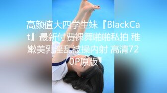 高颜值大四学生妹『BlackCat』最新付费裸舞啪啪私拍 稚嫩美乳淫乱被操内射 高清720P原版