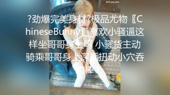 ?劲爆完美身材?极品尤物〖ChineseBunny〗喜欢小骚逼这样坐哥哥身上吗 小骚货主动骑乘哥哥身上深插扭动小穴吞肉棒