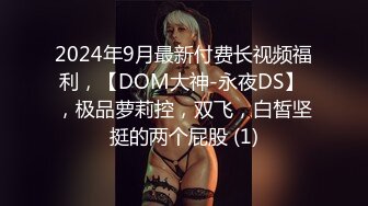 2024年9月最新付费长视频福利，【DOM大神-永夜DS】 ，极品萝莉控，双飞，白皙坚挺的两个屁股 (1)