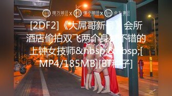 [2DF2]《大屌哥新号》会所酒店偷拍双飞两个身材不错的上钟女技师&nbsp;&nbsp;[MP4/185MB][BT种子]