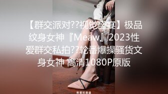 【群交派对??视觉盛宴】极品纹身女神『Meaw』2023性爱群交私拍??轮番爆操骚货文身女神 高清1080P原版