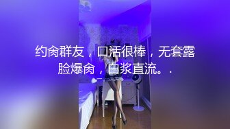 约肏群友，口活很棒，无套露脸爆肏，白浆直流。.