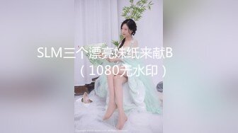 SLM三个漂亮妹纸来献B✌❤️✌（1080无水印）