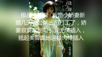 ✿极品小翘臀✿新婚小娇妻新婚几天老公就出门打工了，娇妻寂寞难耐勾引我无情插入，翘起美臀跪地迎接肉棒插入