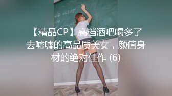 【精品CP】高档酒吧喝多了去嘘嘘的高品质美女，颜值身材的绝对佳作 (6)