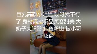 巨乳高颜小姐姐 哎呀我不行了 身材高挑极品笑容甜美 大奶子大肥臀 鲍鱼粉嫩 被小哥舔逼