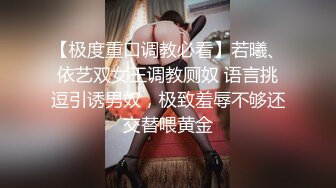 【极度重口调教必看】若曦、依艺双女王调教厕奴 语言挑逗引诱男奴，极致羞辱不够还交替喂黄金